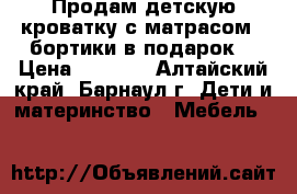 Продам детскую кроватку с матрасом   бортики в подарок. › Цена ­ 4 000 - Алтайский край, Барнаул г. Дети и материнство » Мебель   
